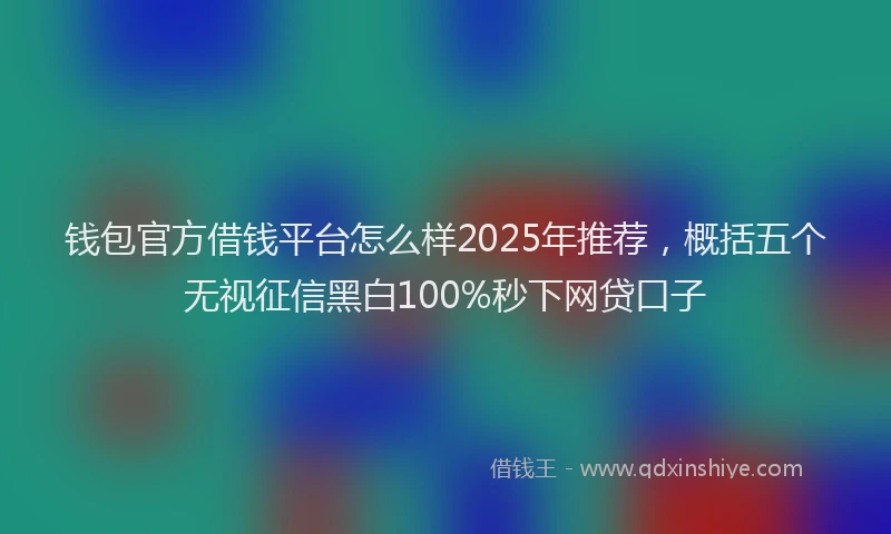 钱包官方借钱平台怎么样2025年推荐，概括五个无视征信黑白100%秒下网贷口子
