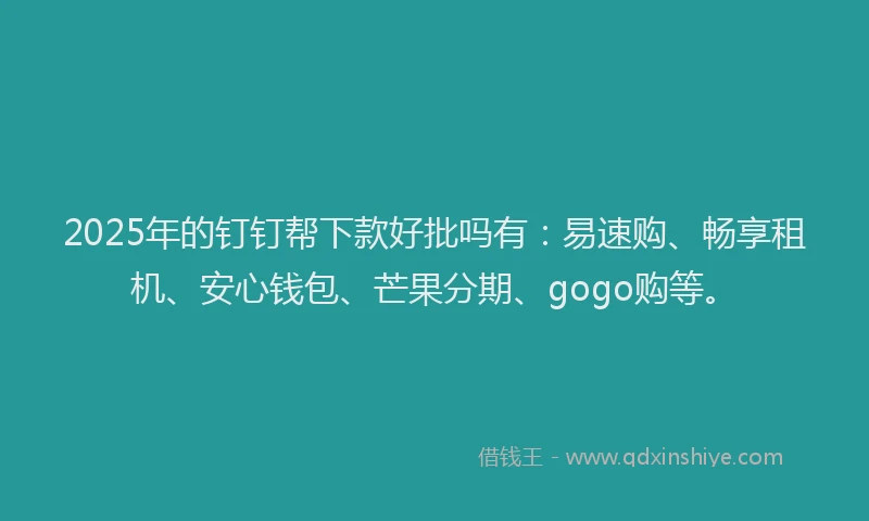2025年的钉钉帮下款好批吗有：易速购、畅享租机、安心钱包、芒果分期、gogo购等。
