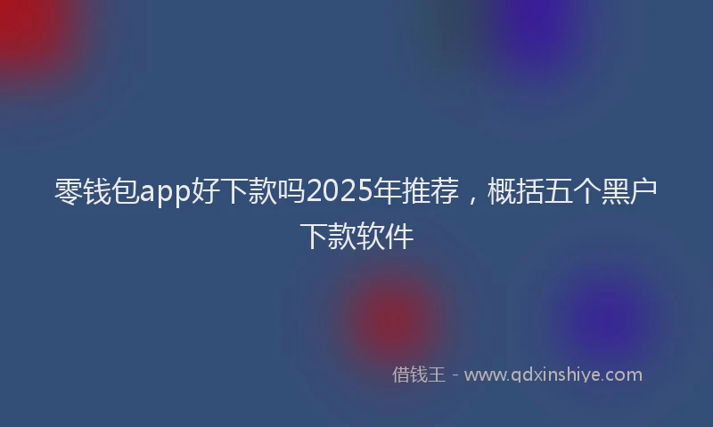 零钱包app好下款吗2025年推荐，概括五个黑户下款软件