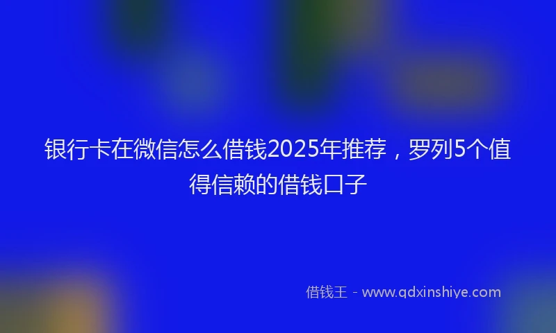 银行卡在微信怎么借钱2025年推荐，罗列5个值得信赖的借钱口子