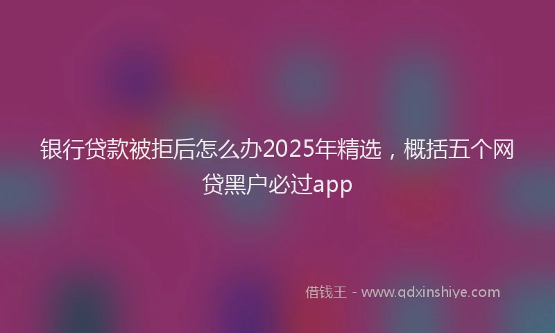 银行贷款被拒后怎么办2025年精选，概括五个网贷黑户必过app