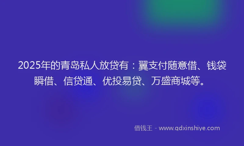 2025年的青岛私人放贷有：翼支付随意借、钱袋瞬借、信贷通、优投易贷、万盛商城等。