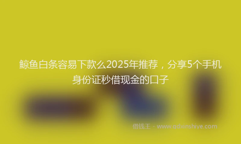 鲸鱼白条容易下款么2025年推荐，分享5个手机身份证秒借现金的口子