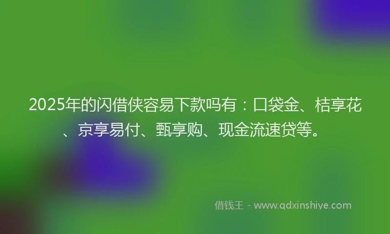 2025年的闪借侠容易下款吗有：口袋金、桔享花、京享易付、甄享购、现金流速贷等。