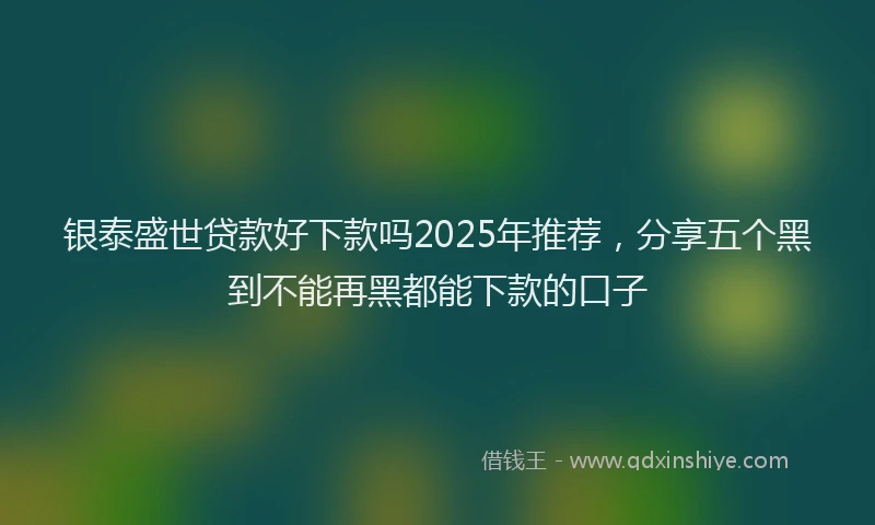 银泰盛世贷款好下款吗2025年推荐，分享五个黑到不能再黑都能下款的口子