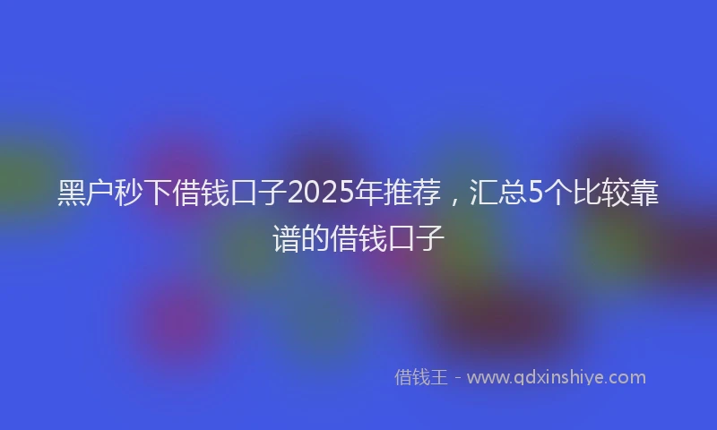 黑户秒下借钱口子2025年推荐，汇总5个比较靠谱的借钱口子