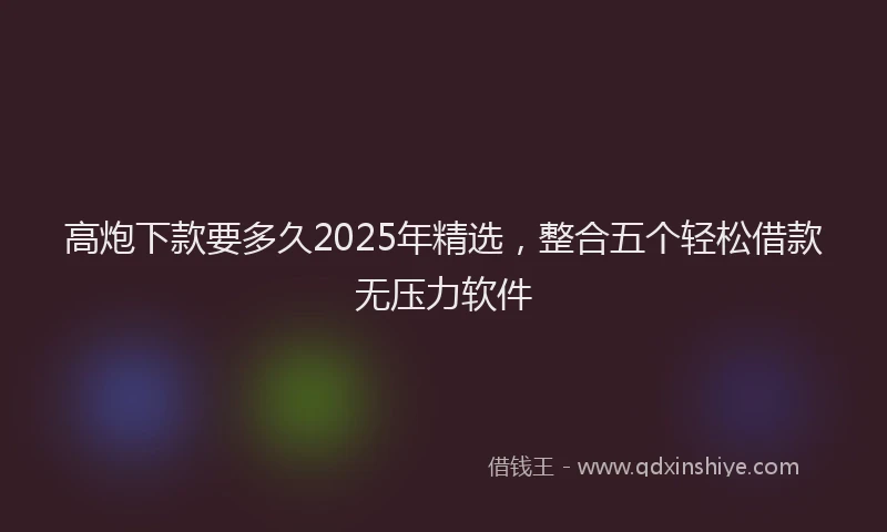 高炮下款要多久2025年精选，整合五个轻松借款无压力软件