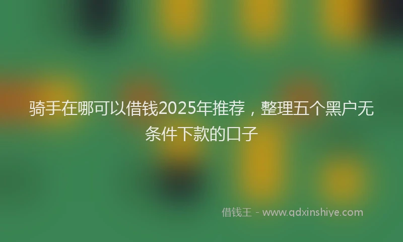 骑手在哪可以借钱2025年推荐，整理五个黑户无条件下款的口子