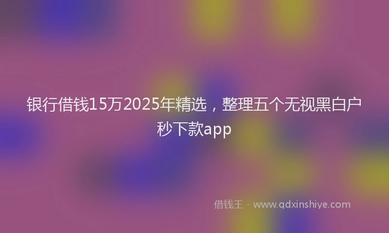 银行借钱15万2025年精选，整理五个无视黑白户秒下款app