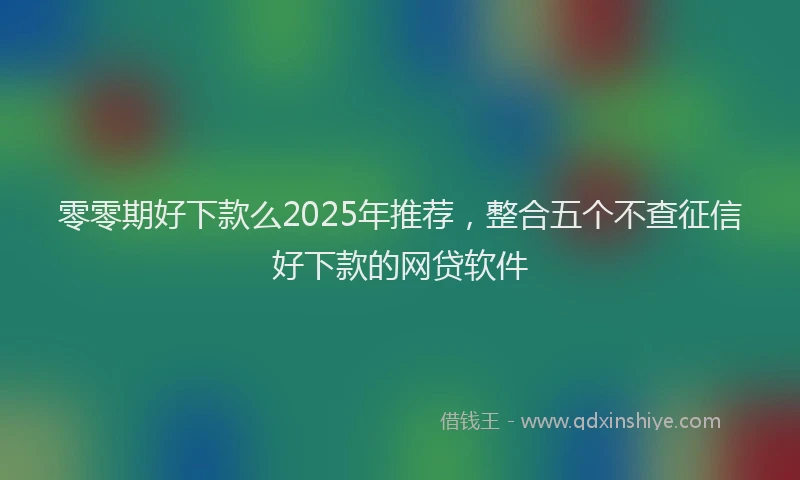 零零期好下款么2025年推荐，整合五个不查征信好下款的网贷软件