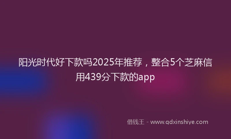 阳光时代好下款吗2025年推荐，整合5个芝麻信用439分下款的app