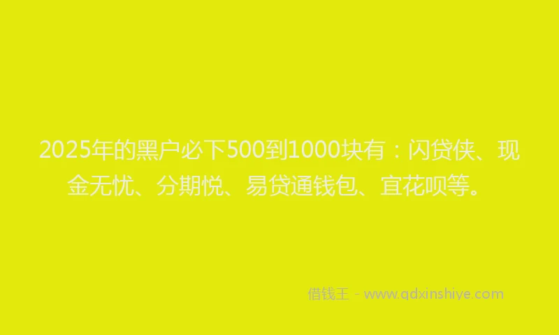 2025年的黑户必下500到1000块有：闪贷侠、现金无忧、分期悦、易贷通钱包、宜花呗等。