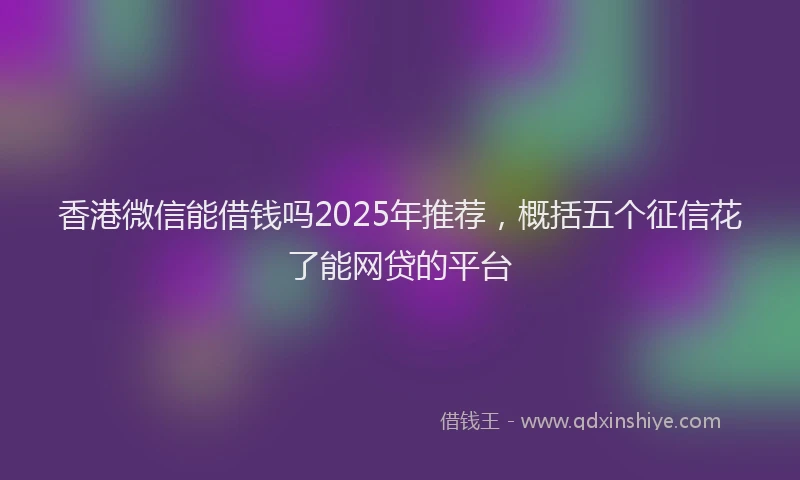 香港微信能借钱吗2025年推荐，概括五个征信花了能网贷的平台