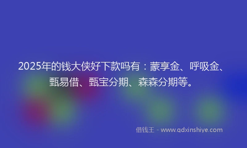 2025年的钱大侠好下款吗有：蒙享金、呼吸金、甄易借、甄宝分期、森森分期等。