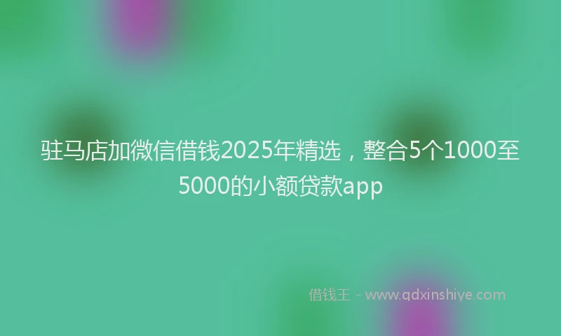 驻马店加微信借钱2025年精选，整合5个1000至5000的小额贷款app