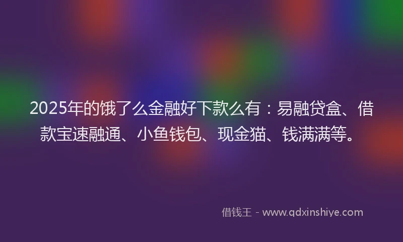 2025年的饿了么金融好下款么有：易融贷盒、借款宝速融通、小鱼钱包、现金猫、钱满满等。