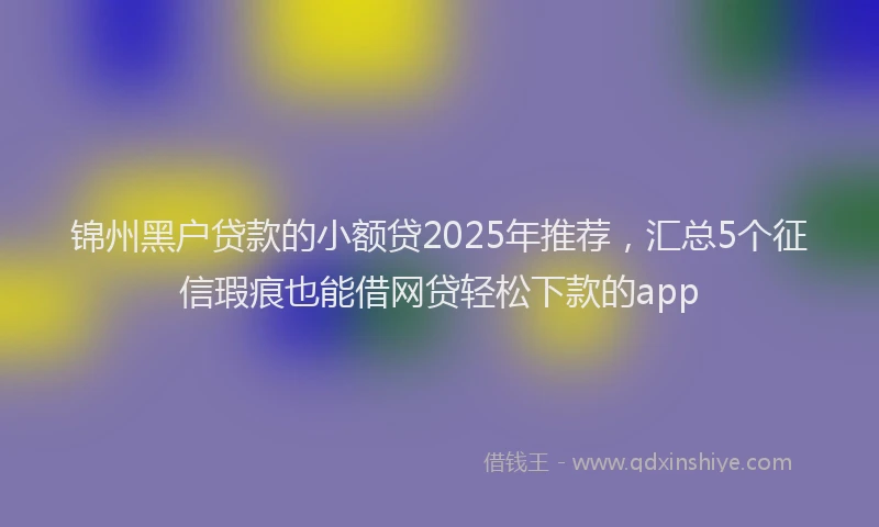 锦州黑户贷款的小额贷2025年推荐，汇总5个征信瑕疵也能借网贷轻松下款的app