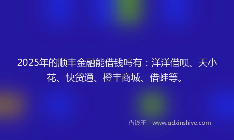 2025年的顺丰金融能借钱吗有：洋洋借呗、天小花、快贷通、橙丰商城、借蛙等。