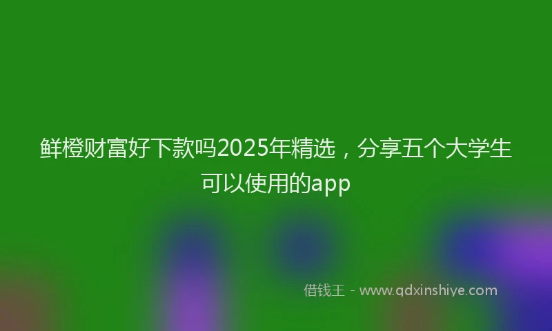 鲜橙财富好下款吗2025年精选，分享五个大学生可以使用的app