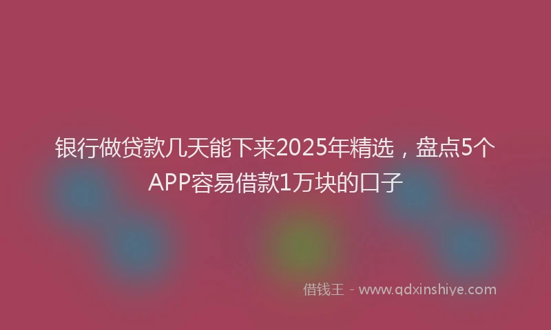 银行做贷款几天能下来2025年精选，盘点5个APP容易借款1万块的口子