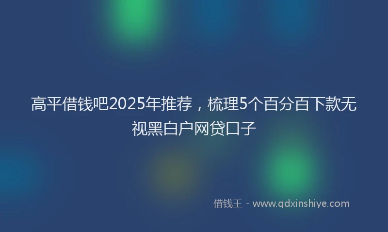 高平借钱吧2025年推荐，梳理5个百分百下款无视黑白户网贷口子