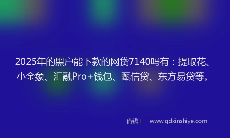 2025年的黑户能下款的网贷7140吗有：提取花、小金象、汇融Pro+钱包、甄信贷、东方易贷等。