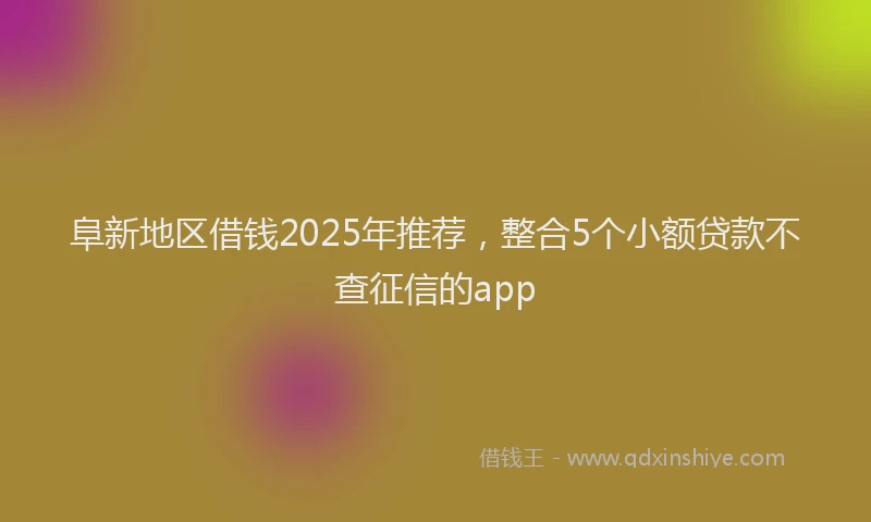 阜新地区借钱2025年推荐，整合5个小额贷款不查征信的app