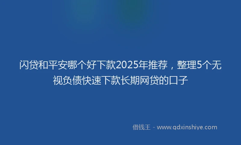 闪贷和平安哪个好下款2025年推荐，整理5个无视负债快速下款长期网贷的口子