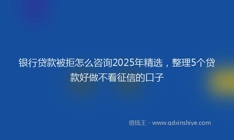 银行贷款被拒怎么咨询2025年精选，整理5个贷款好做不看征信的口子