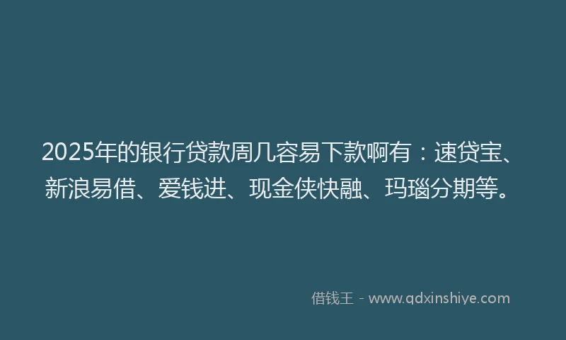 2025年的银行贷款周几容易下款啊有：速贷宝、新浪易借、爱钱进、现金侠快融、玛瑙分期等。