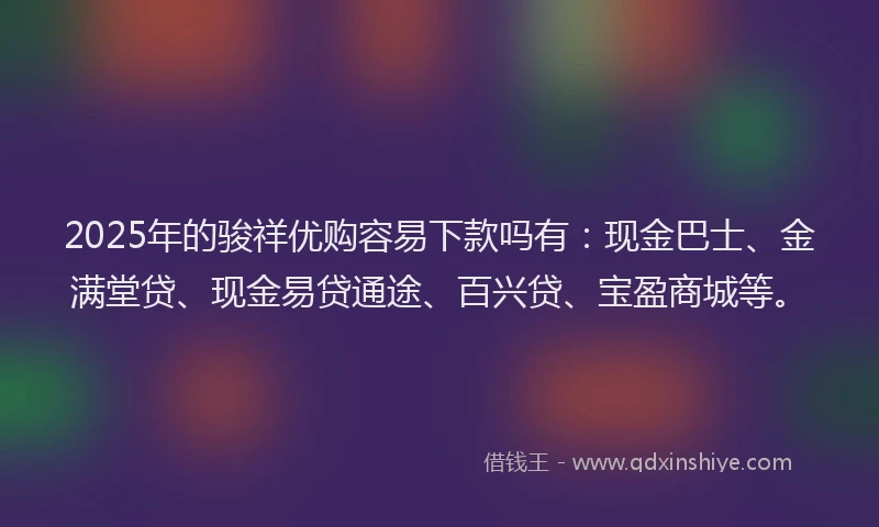 2025年的骏祥优购容易下款吗有：现金巴士、金满堂贷、现金易贷通途、百兴贷、宝盈商城等。