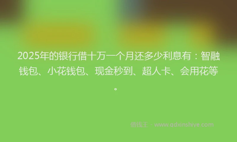 2025年的银行借十万一个月还多少利息有：智融钱包、小花钱包、现金秒到、超人卡、会用花等。