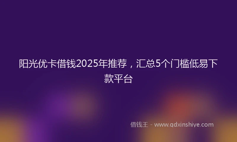 阳光优卡借钱2025年推荐，汇总5个门槛低易下款平台