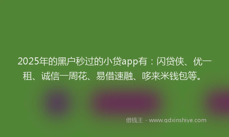 2025年的黑户秒过的小贷app有：闪贷侠、优一租、诚信一周花、易借速融、哆来米钱包等。