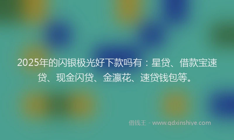 2025年的闪银极光好下款吗有：星贷、借款宝速贷、现金闪贷、金瀛花、速贷钱包等。