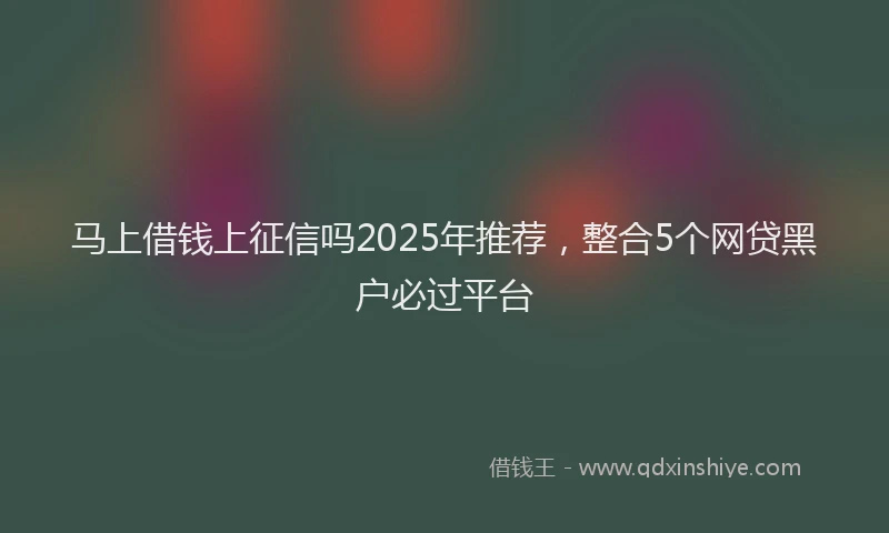 马上借钱上征信吗2025年推荐，整合5个网贷黑户必过平台
