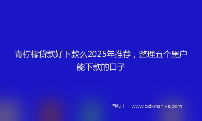 青柠檬贷款好下款么2025年推荐，整理五个黑户能下款的口子