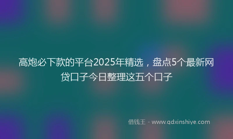 高炮必下款的平台2025年精选，盘点5个最新网贷口子今日整理这五个口子