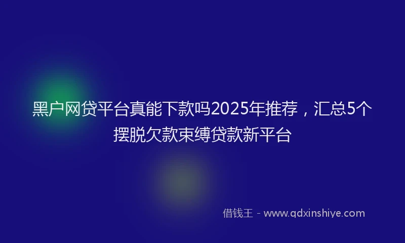 黑户网贷平台真能下款吗2025年推荐，汇总5个摆脱欠款束缚贷款新平台