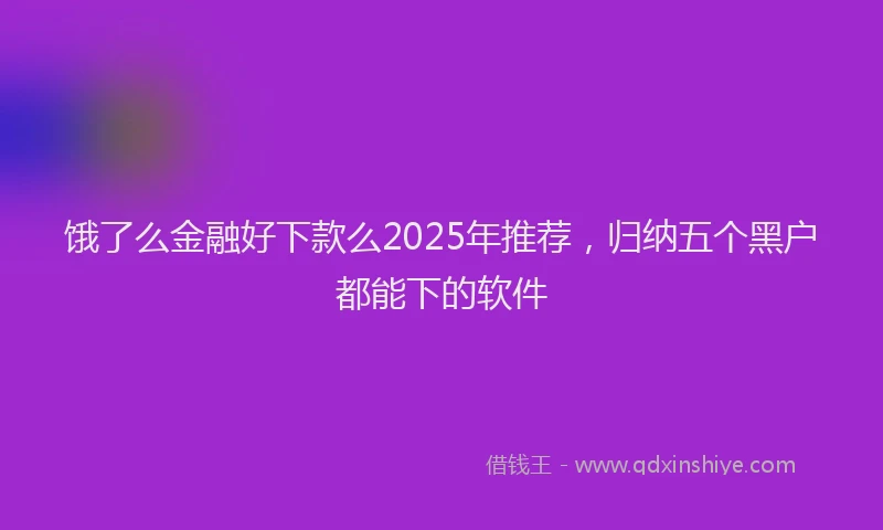 饿了么金融好下款么2025年推荐，归纳五个黑户都能下的软件