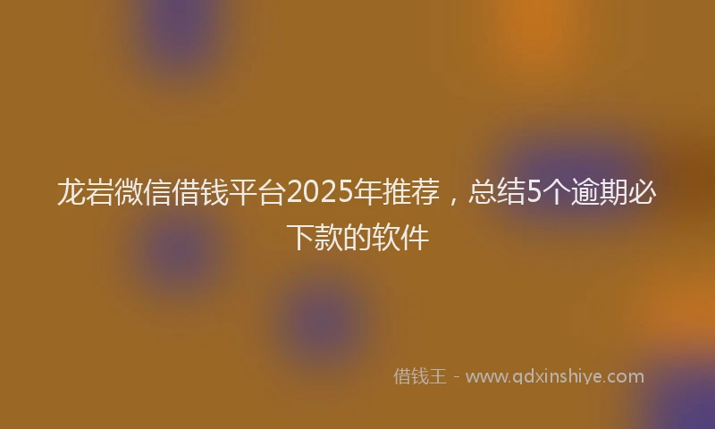 龙岩微信借钱平台2025年推荐，总结5个逾期必下款的软件