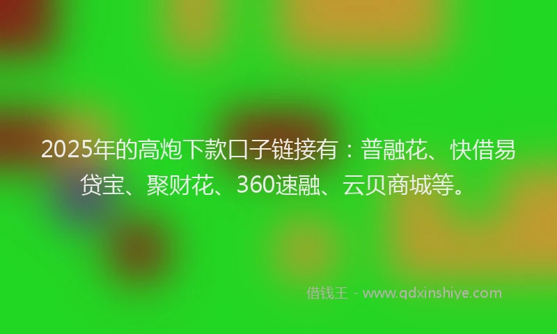2025年的高炮下款口子链接有：普融花、快借易贷宝、聚财花、360速融、云贝商城等。