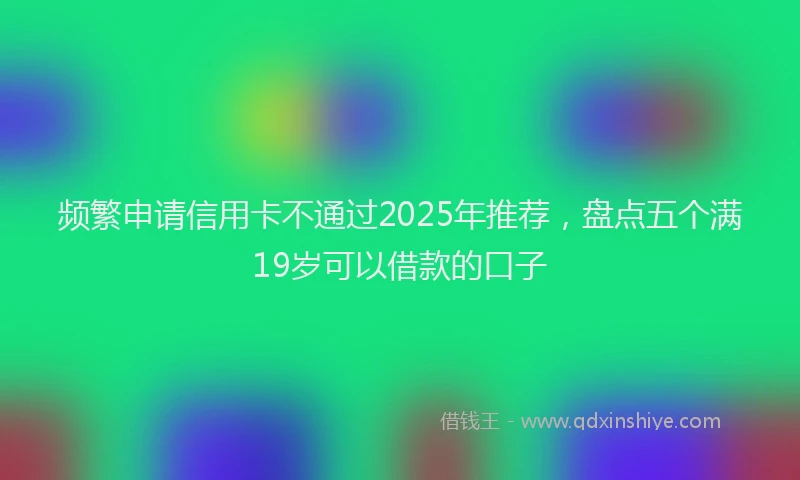 频繁申请信用卡不通过2025年推荐，盘点五个满19岁可以借款的口子