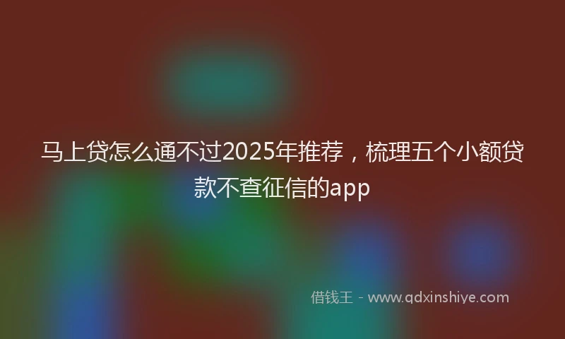 马上贷怎么通不过2025年推荐，梳理五个小额贷款不查征信的app