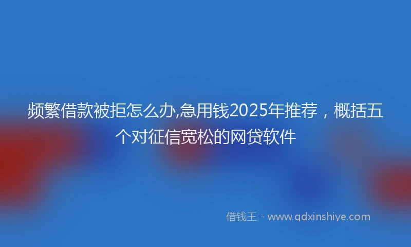 频繁借款被拒怎么办,急用钱2025年推荐，概括五个对征信宽松的网贷软件