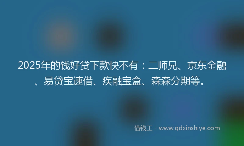 2025年的钱好贷下款快不有：二师兄、京东金融、易贷宝速借、疾融宝盒、森森分期等。