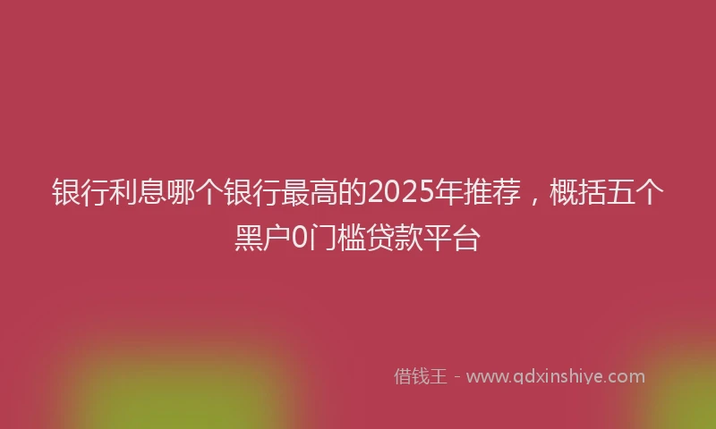 银行利息哪个银行最高的2025年推荐，概括五个黑户0门槛贷款平台