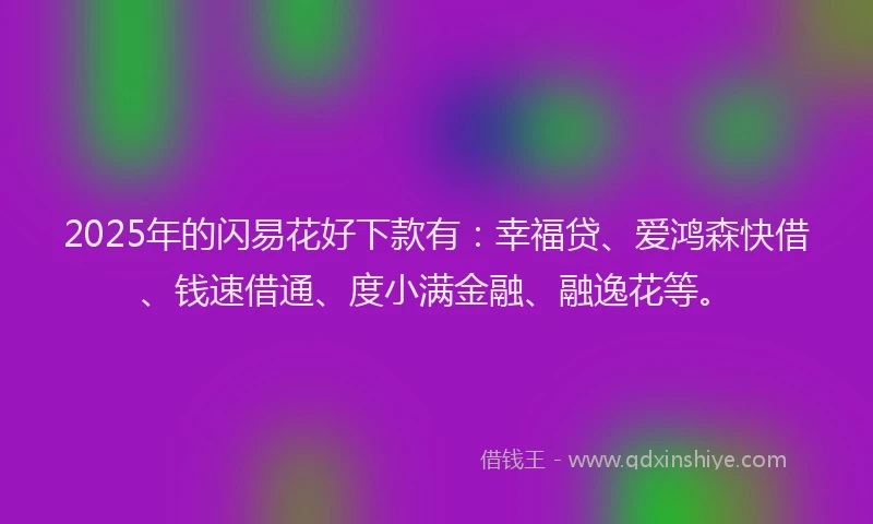 2025年的闪易花好下款有：幸福贷、爱鸿森快借、钱速借通、度小满金融、融逸花等。