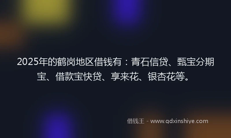 2025年的鹤岗地区借钱有：青石信贷、甄宝分期宝、借款宝快贷、享来花、银杏花等。