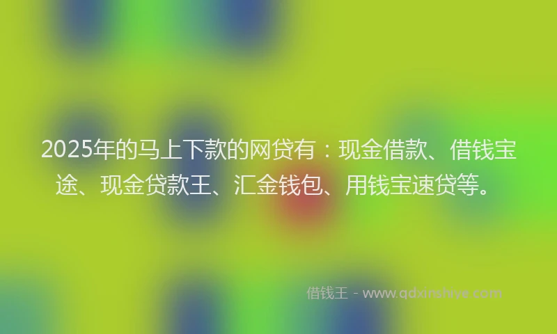 2025年的马上下款的网贷有：现金借款、借钱宝途、现金贷款王、汇金钱包、用钱宝速贷等。